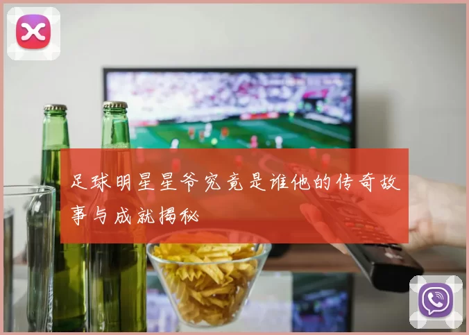 足球明星星爷究竟是谁他的传奇故事与成就揭秘