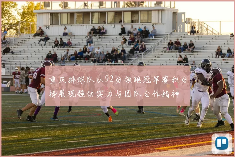 重庆排球队以92分领跑冠军赛积分榜展现强劲实力与团队合作精神
