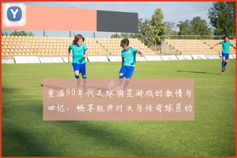 重温90年代足球明星游戏的激情与回忆，畅享经典对决与传奇球员的魅力