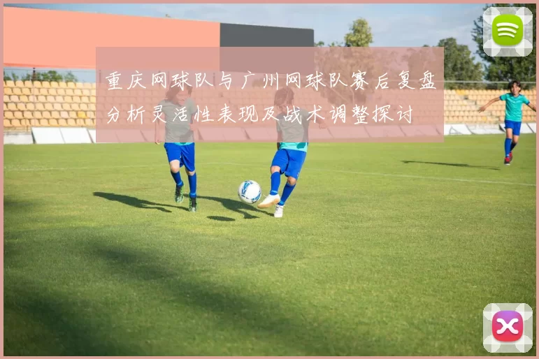 重庆网球队与广州网球队赛后复盘分析灵活性表现及战术调整探讨