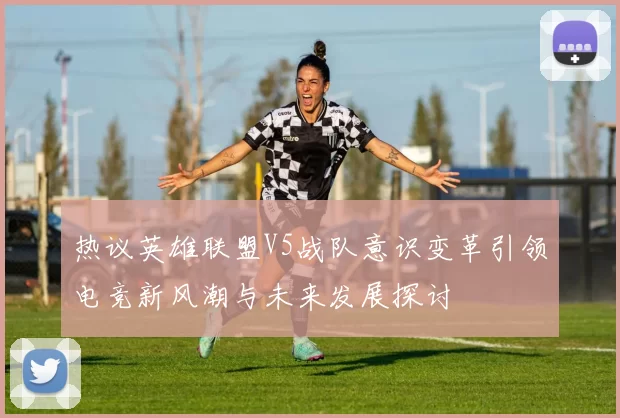 热议英雄联盟V5战队意识变革引领电竞新风潮与未来发展探讨