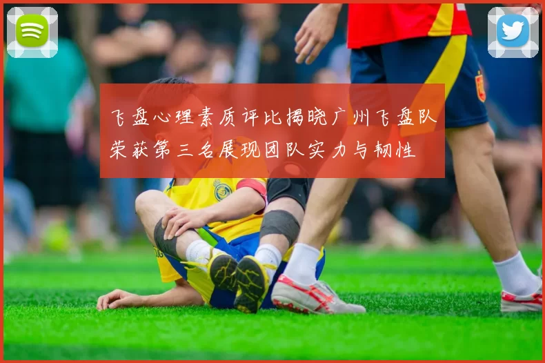 飞盘心理素质评比揭晓广州飞盘队荣获第三名展现团队实力与韧性
