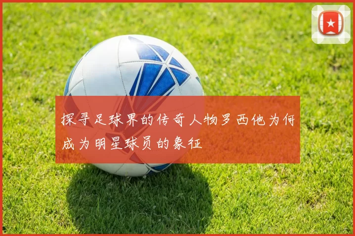 探寻足球界的传奇人物罗西他为何成为明星球员的象征