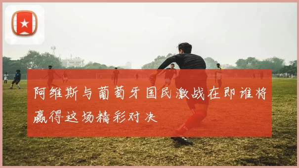 阿维斯与葡萄牙国民激战在即谁将赢得这场精彩对决