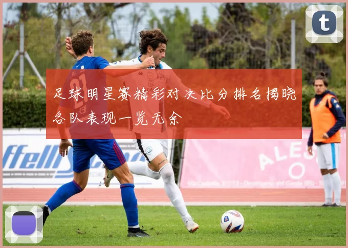 足球明星赛精彩对决比分排名揭晓各队表现一览无余