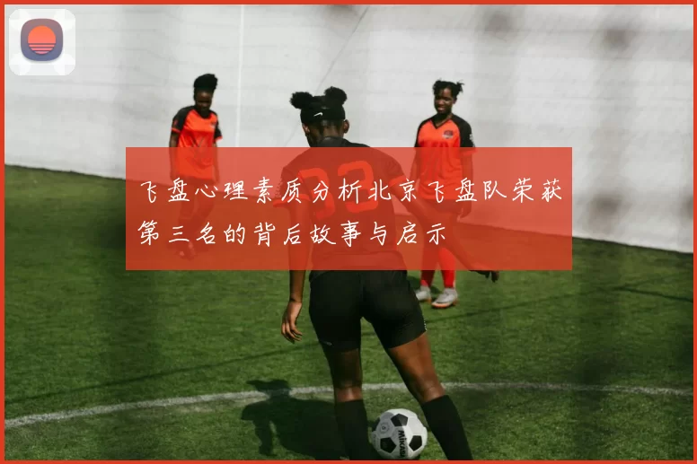 飞盘心理素质分析北京飞盘队荣获第三名的背后故事与启示