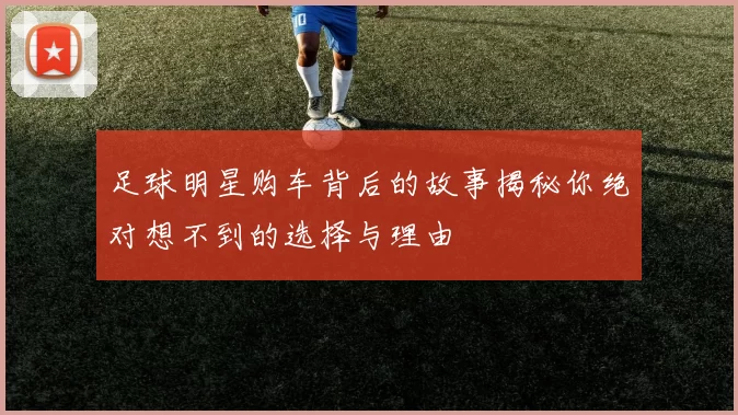 足球明星购车背后的故事揭秘你绝对想不到的选择与理由