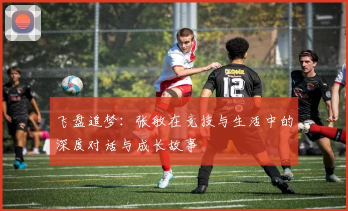 飞盘追梦：张敏在竞技与生活中的深度对话与成长故事