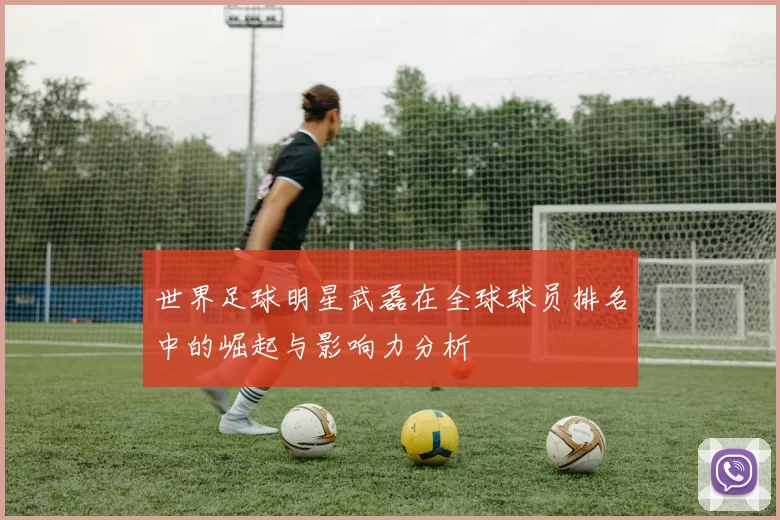 世界足球明星武磊在全球球员排名中的崛起与影响力分析