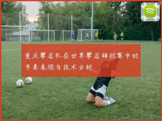 重庆攀岩队在世界攀岩锦标赛中的节奏表现与技术分析