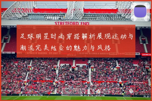 足球明星时尚穿搭解析展现运动与潮流完美结合的魅力与风格