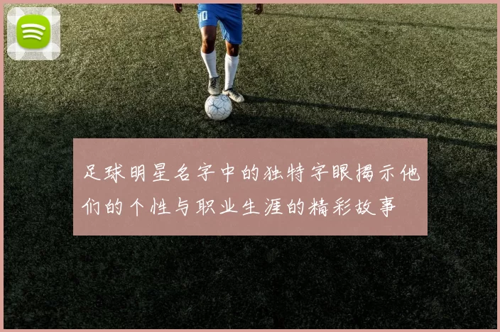 足球明星名字中的独特字眼揭示他们的个性与职业生涯的精彩故事