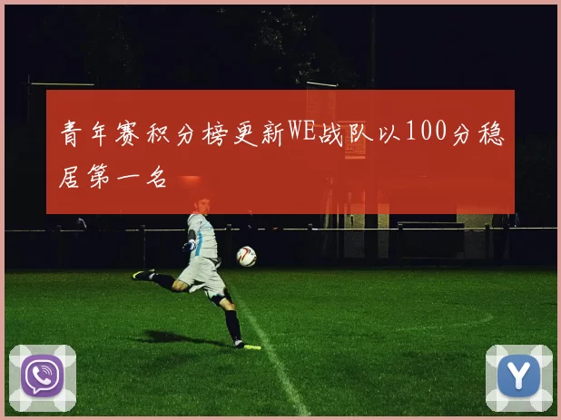 青年赛积分榜更新WE战队以100分稳居第一名