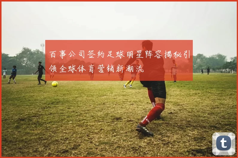 百事公司签约足球明星阵容揭秘引领全球体育营销新潮流