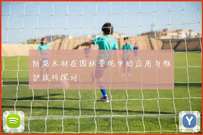 防腐木材在园林景观中的应用与维护技巧探讨