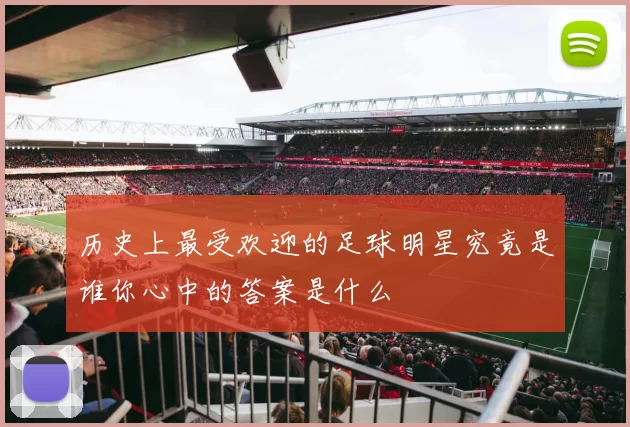 历史上最受欢迎的足球明星究竟是谁你心中的答案是什么