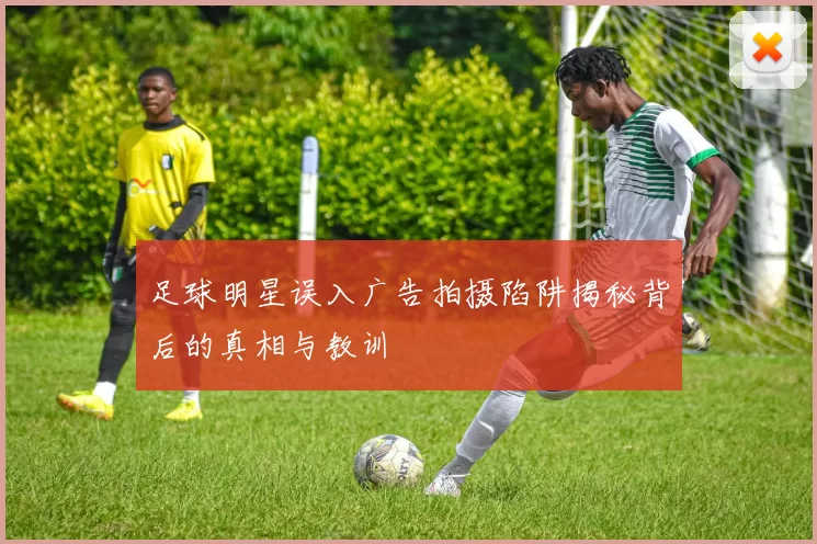 足球明星误入广告拍摄陷阱揭秘背后的真相与教训