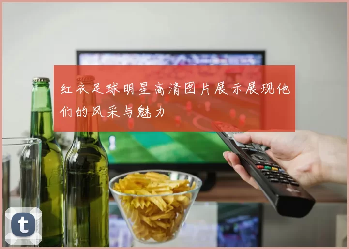 红衣足球明星高清图片展示展现他们的风采与魅力