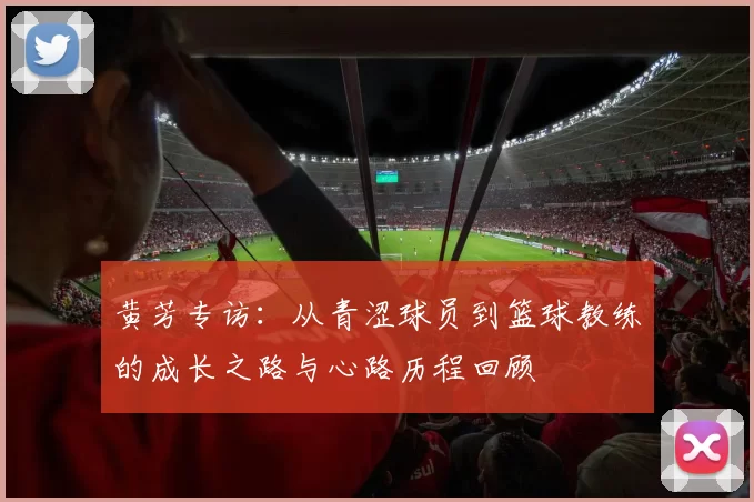 黄芳专访：从青涩球员到篮球教练的成长之路与心路历程回顾
