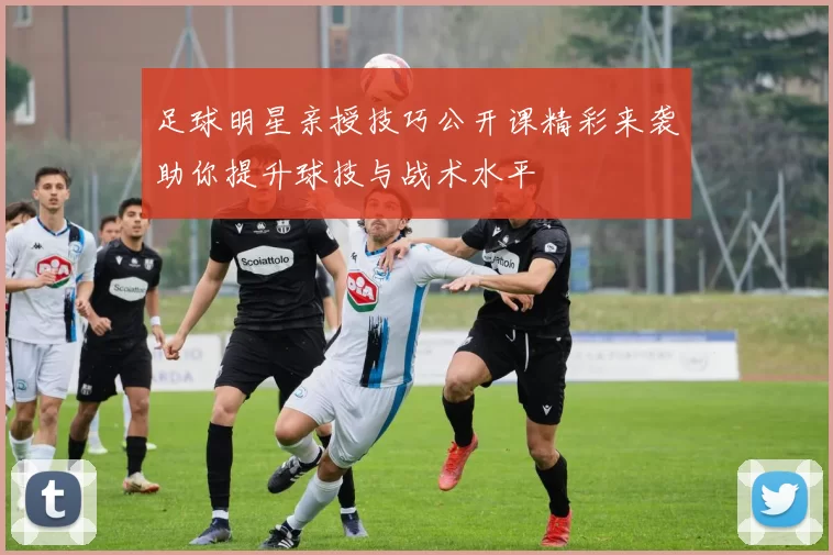 足球明星亲授技巧公开课精彩来袭助你提升球技与战术水平