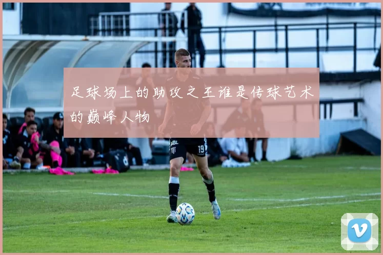 足球场上的助攻之王谁是传球艺术的巅峰人物
