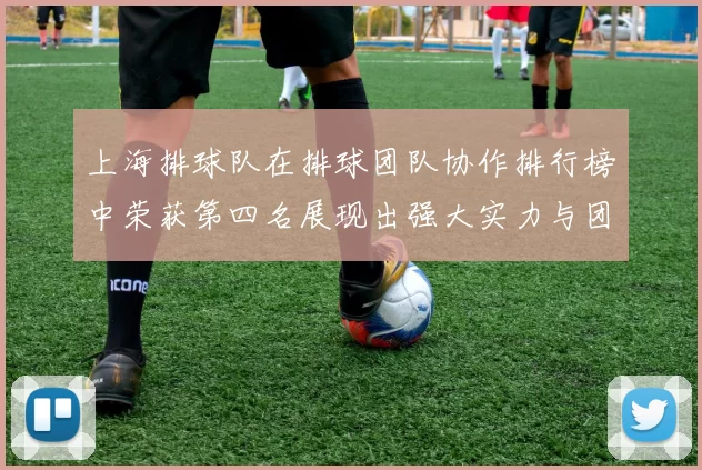 上海排球队在排球团队协作排行榜中荣获第四名展现出强大实力与团队精神