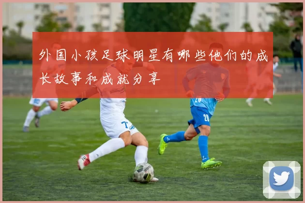 外国小孩足球明星有哪些他们的成长故事和成就分享