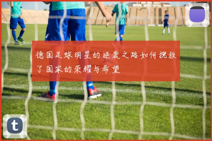 德国足球明星的逆袭之路如何挽救了国家的荣耀与希望