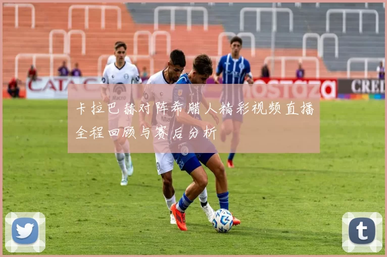 卡拉巴赫对阵希腊人精彩视频直播全程回顾与赛后分析