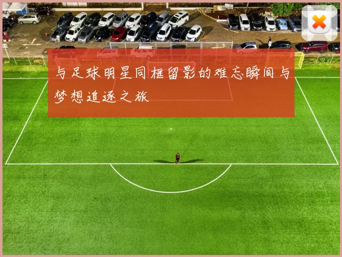 与足球明星同框留影的难忘瞬间与梦想追逐之旅
