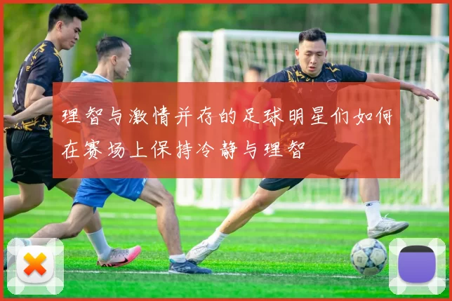 理智与激情并存的足球明星们如何在赛场上保持冷静与理智