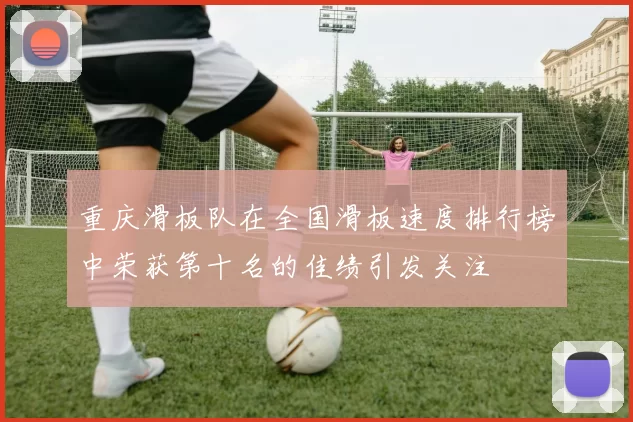 重庆滑板队在全国滑板速度排行榜中荣获第十名的佳绩引发关注
