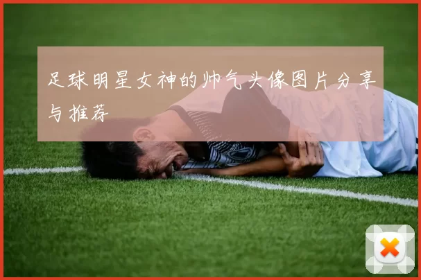 足球明星女神的帅气头像图片分享与推荐
