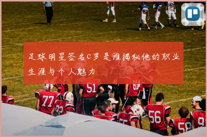 足球明星签名c罗是谁揭秘他的职业生涯与个人魅力