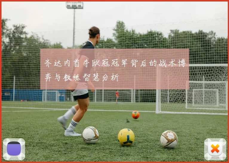 齐达内首夺欧冠冠军背后的战术博弈与教练智慧分析