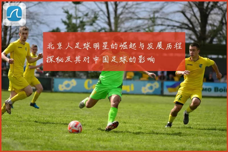 北京人足球明星的崛起与发展历程探秘及其对中国足球的影响