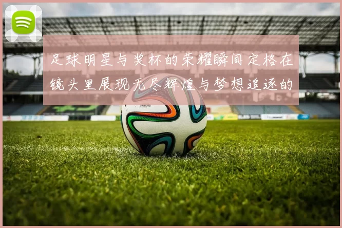 足球明星与奖杯的荣耀瞬间定格在镜头里展现无尽辉煌与梦想追逐的旅程