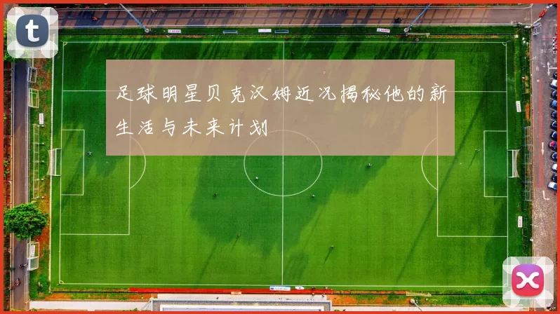 足球明星贝克汉姆近况揭秘他的新生活与未来计划