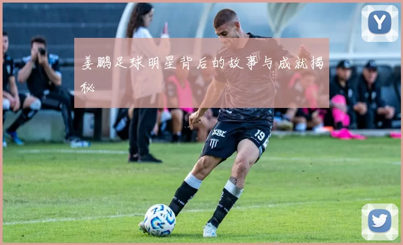 姜鹏足球明星背后的故事与成就揭秘