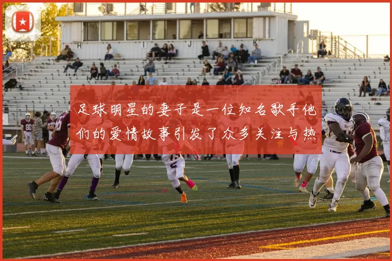 足球明星的妻子是一位知名歌手他们的爱情故事引发了众多关注与热议