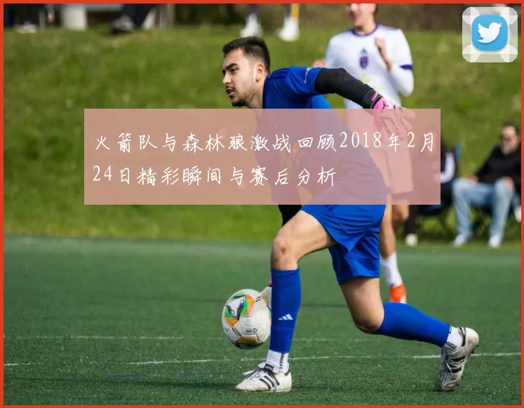 火箭队与森林狼激战回顾2018年2月24日精彩瞬间与赛后分析
