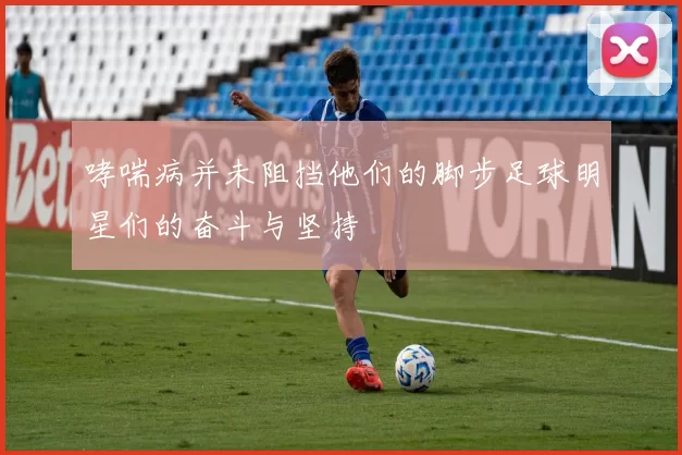 哮喘病并未阻挡他们的脚步足球明星们的奋斗与坚持
