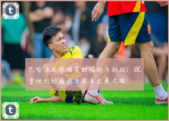 巴哈马足球明星的崛起与挑战：探索他们的成就与未来发展之路